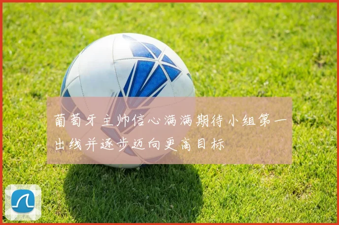 葡萄牙主帅信心满满期待小组第一出线并逐步迈向更高目标