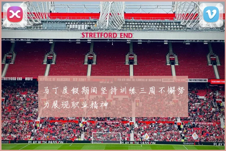 马丁度假期间坚持训练三周不懈努力展现职业精神