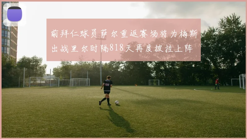 前拜仁球员萨尔重返赛场将为梅斯出战里尔时隔818天再度披挂上阵