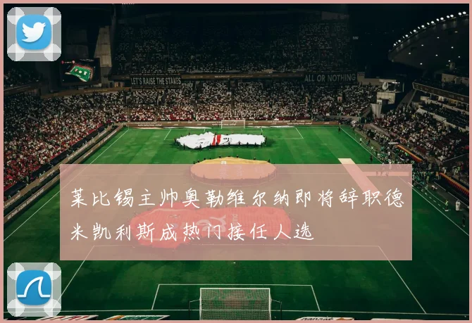 莱比锡主帅奥勒维尔纳即将辞职德米凯利斯成热门接任人选