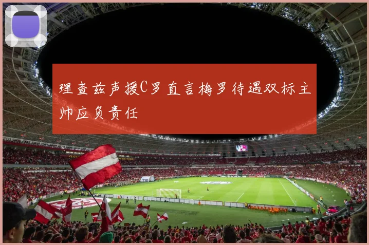 理查兹声援C罗直言梅罗待遇双标主帅应负责任