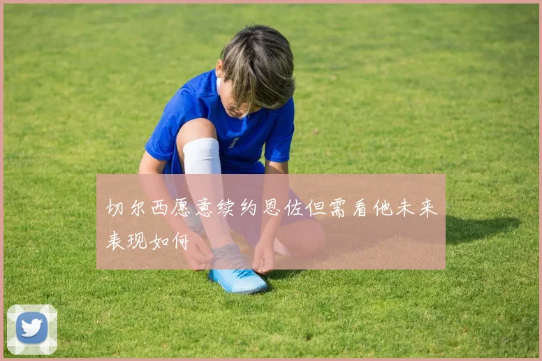 切尔西愿意续约恩佐但需看他未来表现如何