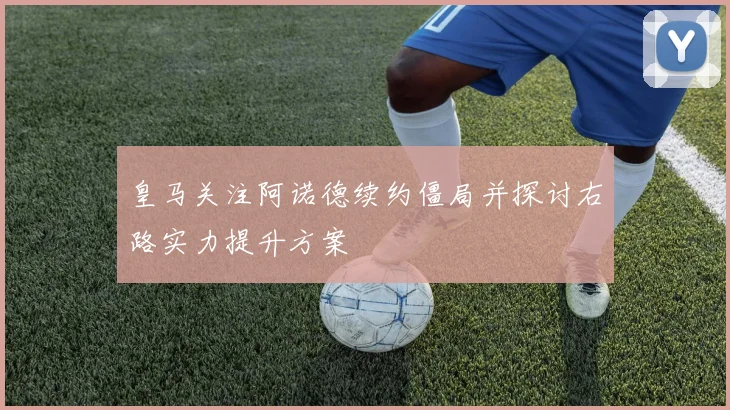 皇马关注阿诺德续约僵局并探讨右路实力提升方案