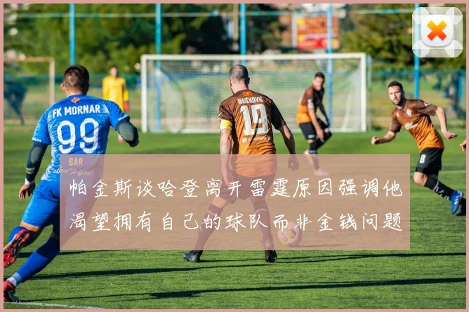 帕金斯谈哈登离开雷霆原因强调他渴望拥有自己的球队而非金钱问题