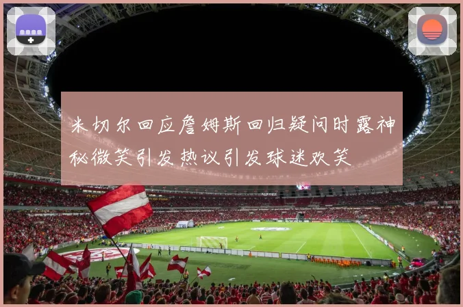 米切尔回应詹姆斯回归疑问时露神秘微笑引发热议引发球迷欢笑