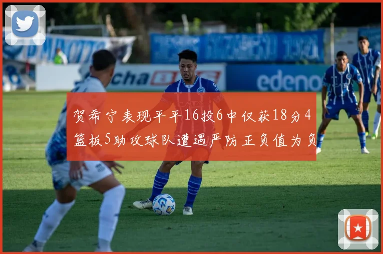 贺希宁表现平平16投6中仅获18分4篮板5助攻球队遭遇严防正负值为负7