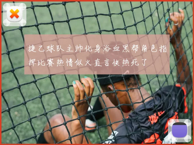 捷乙球队主帅化身浴血黑帮角色指挥比赛热情似火直言快热死了