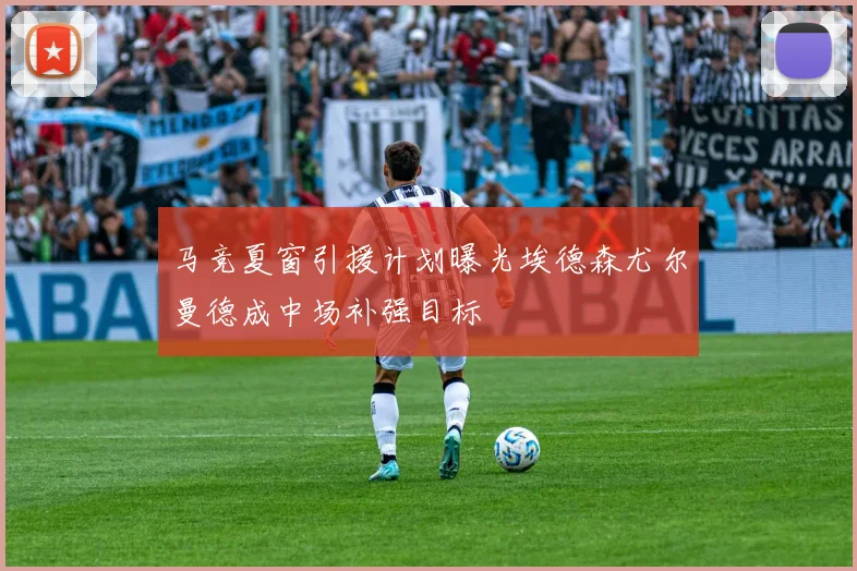 马竞夏窗引援计划曝光埃德森尤尔曼德成中场补强目标