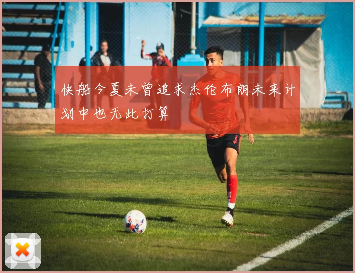 快船今夏未曾追求杰伦布朗未来计划中也无此打算