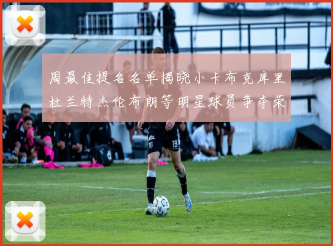 周最佳提名名单揭晓小卡布克库里杜兰特杰伦布朗等明星球员争夺荣誉