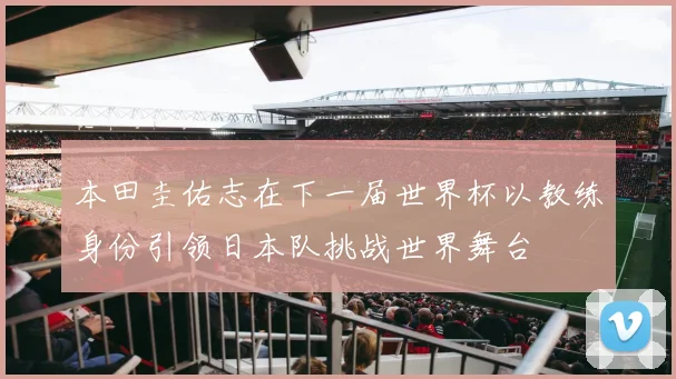 本田圭佑志在下一届世界杯以教练身份引领日本队挑战世界舞台