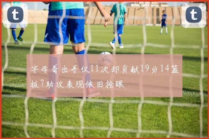 字母哥出手仅11次却贡献19分14篮板7助攻表现依旧抢眼