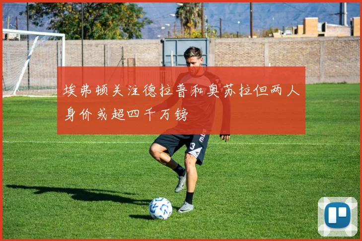 埃弗顿关注德拉普和奥苏拉但两人身价或超四千万镑