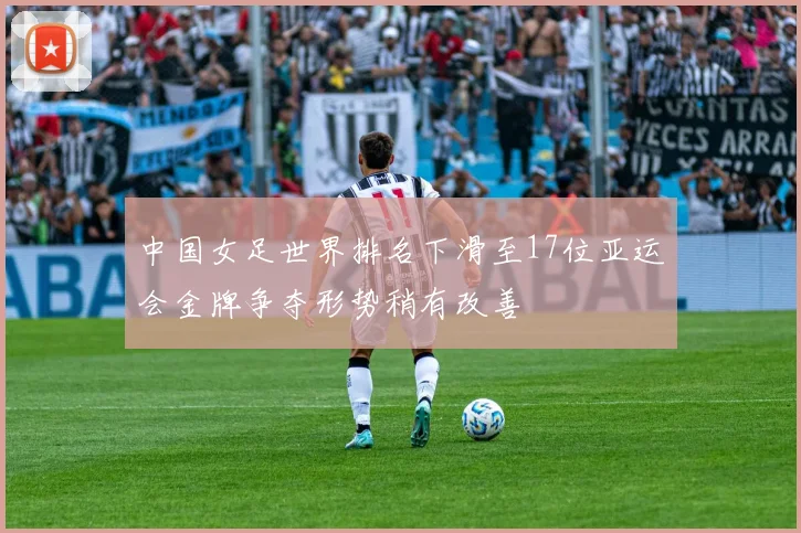 中国女足世界排名下滑至17位亚运会金牌争夺形势稍有改善