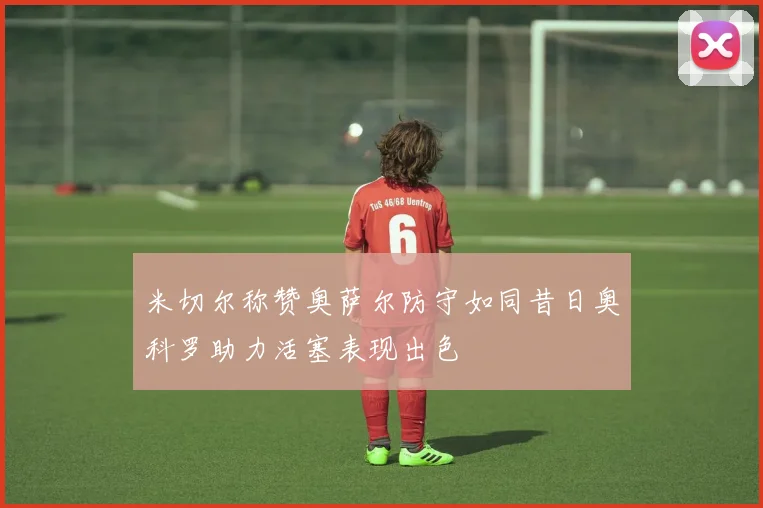 米切尔称赞奥萨尔防守如同昔日奥科罗助力活塞表现出色