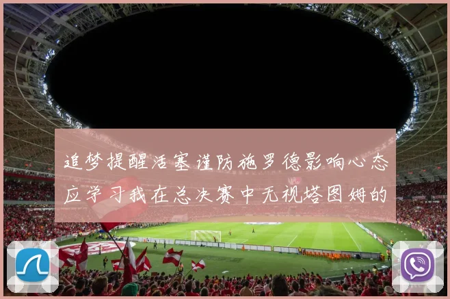 追梦提醒活塞谨防施罗德影响心态应学习我在总决赛中无视塔图姆的策略