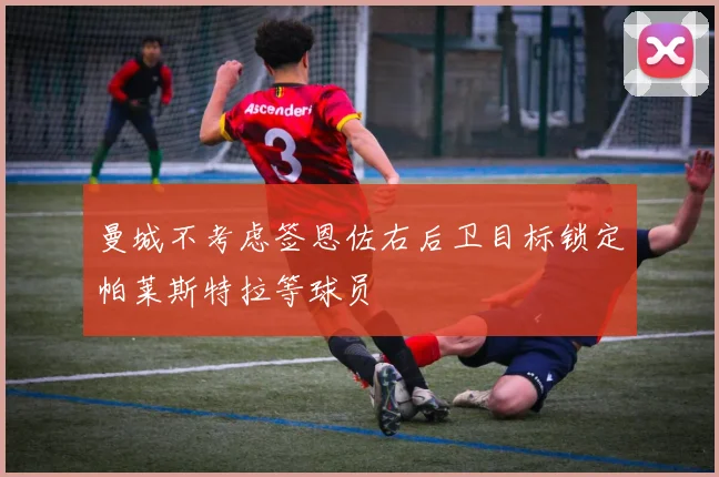 曼城不考虑签恩佐右后卫目标锁定帕莱斯特拉等球员