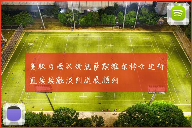 曼联与西汉姆就萨默维尔转会进行直接接触谈判进展顺利