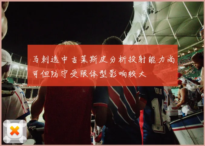 马刺选中吉莱斯皮分析投射能力尚可但防守受限体型影响较大