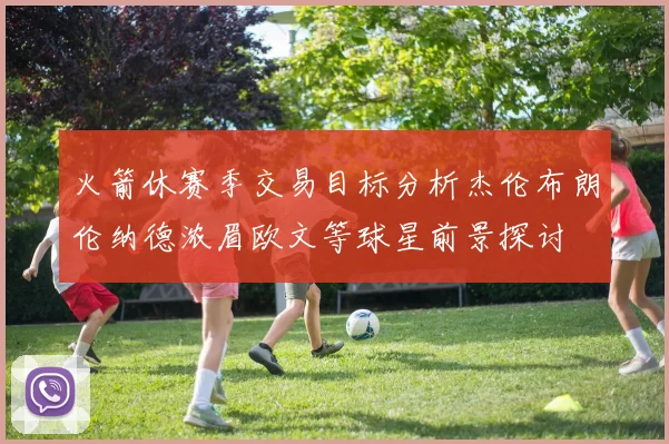 火箭休赛季交易目标分析杰伦布朗伦纳德浓眉欧文等球星前景探讨