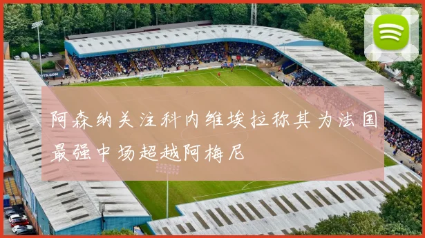 阿森纳关注科内维埃拉称其为法国最强中场超越阿梅尼