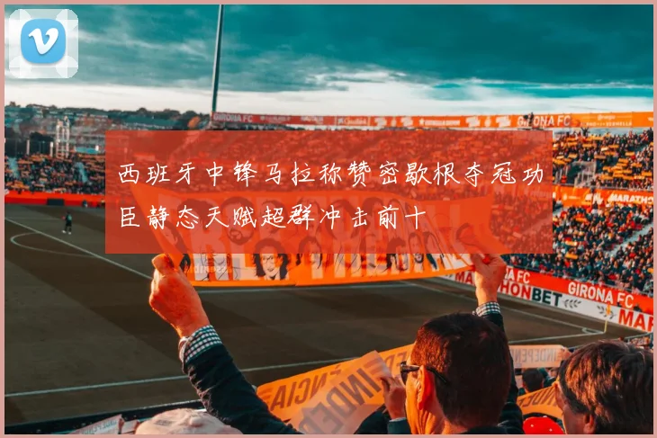 西班牙中锋马拉称赞密歇根夺冠功臣静态天赋超群冲击前十