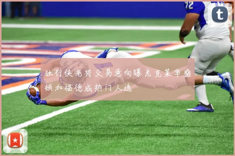 独行侠老将交易意向曝光克莱华盛顿加福德成热门人选