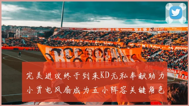 完美进攻终于到来KD无私奉献助力小贾电风扇成为五小阵容关键角色