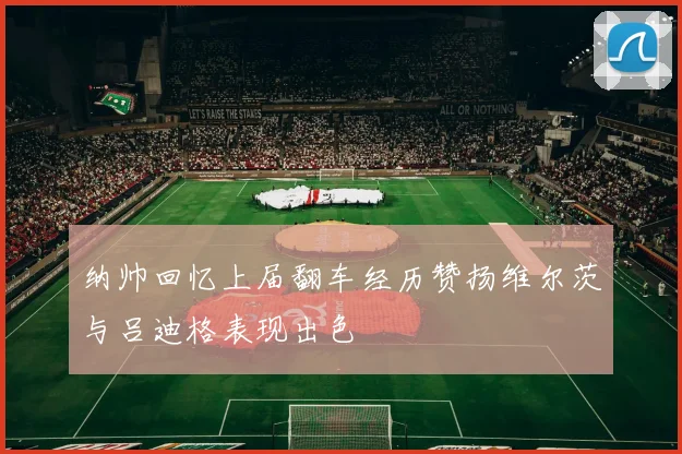 纳帅回忆上届翻车经历赞扬维尔茨与吕迪格表现出色