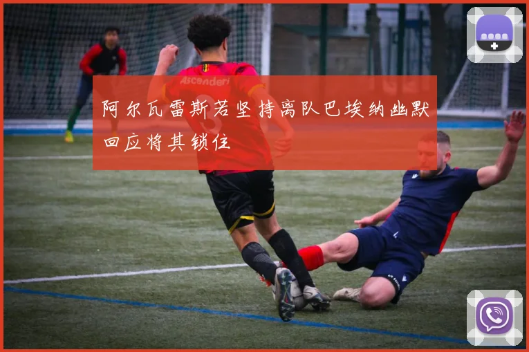 阿尔瓦雷斯若坚持离队巴埃纳幽默回应将其锁住