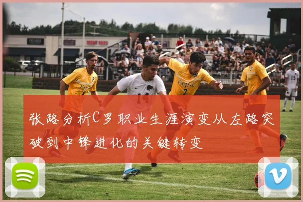 张路分析C罗职业生涯演变从左路突破到中锋进化的关键转变