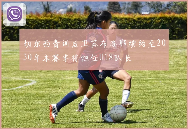 切尔西青训后卫苏布洛耶续约至2030年本赛季将担任U18队长