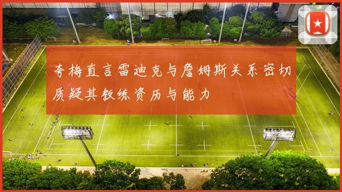 夸梅直言雷迪克与詹姆斯关系密切质疑其教练资历与能力