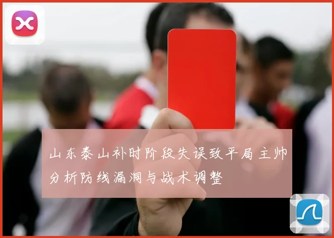山东泰山补时阶段失误致平局主帅分析防线漏洞与战术调整
