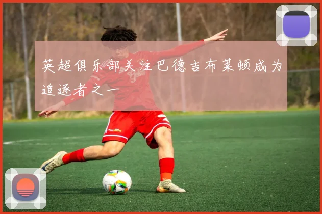 英超俱乐部关注巴德吉布莱顿成为追逐者之一