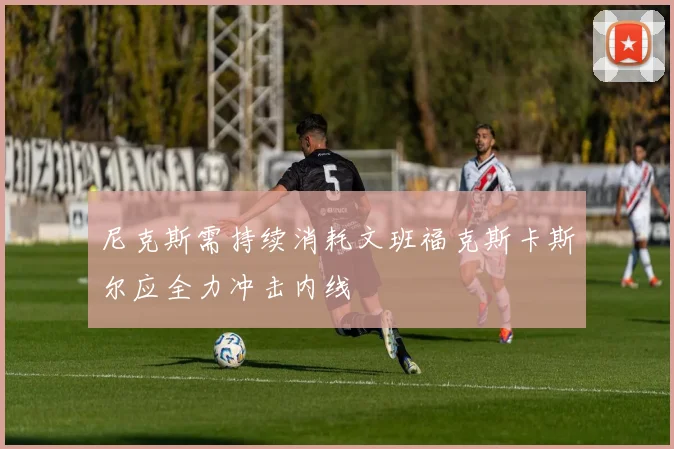 尼克斯需持续消耗文班福克斯卡斯尔应全力冲击内线