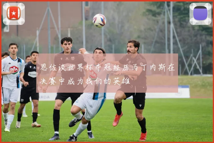 恩佐谈世界杯夺冠经历马丁内斯在决赛中成为我们的英雄